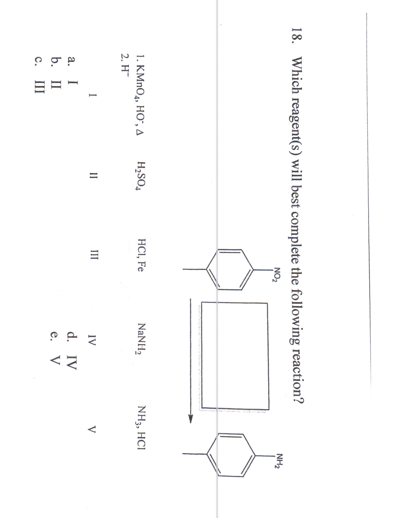 18. Which reagent(s) will best complete the following reaction?
NO2
NH2
H2SO4
HCI, Fe
NaNH,
NH3, HCI
1. KMnOд, НО", д
2. H¯
II
III
IV
V
d. IV
е. V
а.
I
b. II
с.
II
