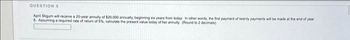 QUESTION 5
April Stigum will receive a 20-year annuity of $20,000 annually, beginning six years from today. In other words, the first payment of twenty payments will be made at the end of year
6. Assuming a required rate of return of 5%, calculate the present value today of her annuity (Round to 2 decimals)