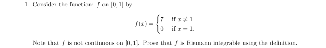 1. Consider the function: f on [0, 1] by
7 if r1
f(x)
|0 if 1
0, 1]. Prove that f is Riemann integrable using the definition
Note that f is not continuous on
