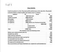 1 of 1
Class Activity
Kand A are partners in a firm. They share profits and the losses in the ratio of 4:1. They decide
to dissolve thefirm on March 31,2021, their balance sheet is as follows:
Liabilities
RO
Assets
RO
Bank loan
8250 Trade mark
6600
Creditors for goods
44000 Machine
66000
Bills payable
2750 Furniture
2200
K's Capital Ac
88000 Stock
33000
A's Capital Ac
33000 Debtors Less: Provision for bad debt
49500-2200
47300
O Cash in hand
O Profit & loss Ac
15400
5500
Total
176000 Total
176000
The realization shows the following results:
Debtors were realized at book value less
10%
Goodwill was sold for
5500
Trade mark was realized for
4400
Machinery and stock were taken over by K for
99000
An unrecorded asset was sold for
1100
A creditor for goods was settled at discount of
The expenses on realization were
Pass Journal Entries and Prepare Realization A/c, Capital A/cs and Cash/Bank A/c.
440
2200
