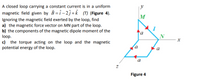 A closed loop carrying a constant current is in a uniform
magnetic field given by B= î – 2 j+k_ (T) (Figure 4).
y
M
Ignoring the magnetic field exerted by the loop, find
a) the magnetic force vector on MN part of the loop.
b) the components of the magnetic dipole moment of the
loop.
c) the torque acting on the loop and the magnetic
potential energy of the loop.
I
a
Figure 4
