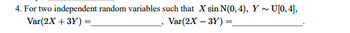 4. For two independent random variables such that X sin N(0, 4), Y ~ U[0, 4],
Var(2X +3Y) =
Var(2X - 3Y) =_