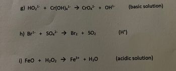 g) HO₂+Cr(OH)4 CrO42 + OH¹-
h) Br¹ + SO42 Brz + SO2
(H+)
i) FeO + H2O2 Fe³+ + H₂O
(basic solution)
(acidic solution)