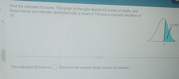 Find the indicated IQ score. The graph to the right depicts IQ scores of adults, and
those scores are normally distributed with a mean of 100 and a standard deviation of
15.
...
The indicated IQ score is. (Round to the nearest whole number as needed.)
X
5
0.3204