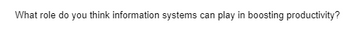 What role do you think information systems can play in boosting productivity?