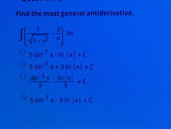 Find the most general antiderivative.
5
dx
√1-x2
X
○
5 sin-1 x-In |x| +C
5 sin 1 x + 3 In |x| +C
sin-1 x In lxl
O sin
5
+ C
3
O 5 sin1 x-3 In |x| +C