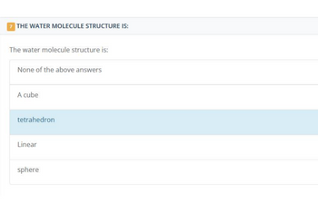 THE WATER MOLECULE STRUCTURE IS:
The water molecule structure is:
None of the above answers
A cube
tetrahedron
Linear
sphere