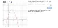 Find an equation for the tangent line to y = g(x) at the
point (2, g(2)). Write your result in point-slope form.
Submit
On the axes provided, sketch the tangent line to the
function g(x) at the point (2, g(2)).
-2
6
