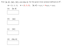 Find (u, v), ||u|l, ||v||, and d(u, v) for the given inner product defined on R".
u = (1, 1, 1),
= (2, 3, 2), (u, v) = u1V1 + 4u2v2 + u3V3
(a) (u, v)
(b)
||u||
(c) ||v||
(d) d(u, v)
