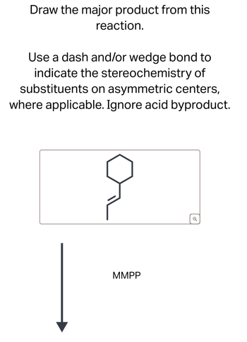 Draw the major product from this
reaction.
Use a dash and/or wedge bond to
indicate the stereochemistry of
substituents on asymmetric centers,
where applicable. Ignore acid byproduct.
MMPP
a