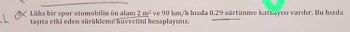 Lüks bir spor otomobilin ön alanı 2m² v 90 km/h hizda 0.29 sürtünme katsayısı vardır. Bu hizda
taşıta etki eden sürükleme kuvvetini