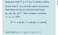 Suppose that U is a 3-by-3 unitary matrix.
Prove that U is a normal matrix and prove
that there exists an orthonormal basis
U1, U2, U3 of C° and complex numbers
C1, C2, C3 with
U = c¡u¡u* + c2u2u" + c3U3u
such that |c1| = |c2] = |c3| = 1.
