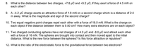 8. What is the distance between two charges, +7.8 µC and +9.2 µC, if they exert a force of 4.5 mN on
each other?
9.
A –4.2 µC charge exerts an attractive force of 1.8 mN on a second charge which is a distance of 2.4
m away. What is the magnitude and sign of the second charge?
10. Two equal negative point charges repel each other with a force of 18.0 mN. What is the charge on
each object if the distance between them is 9.00 cm? How many extra electrons are on each object?
11. Two charged conducting spheres have net charges of +4.0 µC and -8.0 µC and attract each other
with a force of 16 mN. The spheres are brought into contact and then moved apart to the initial
distance. What is the new force between the spheres? Is this force attractive or repulsive?
12. What is the ratio of the electrostatic force to the gravitational force between two electrons?
