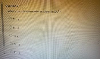 Question 20
What is the oxidation number of sulphur in SO32?
A) +4
B) -4
C) +3
OD) -3
OE)
+6