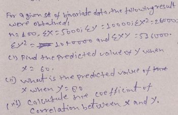 For a given set of bivariate data, the following result
n²100, EX= 5000; EY : 10000; EX2 - 26000;
=1010000 and EXY =516000.
Ci) Find the predicted value of Y when
x = 60.
(i) what is the predicted value of the
x when Y = 80
(1) Calcutule mie coefficint of
Correlation between & and Y.
2ملاع