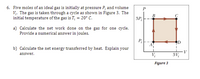 6. Five moles of an ideal gas is initially at pressure P; and volume
V.. The gas is taken through a cycle as shown in Figure 3. The
initial temperature of the gas is T; = 20° C.
3P;
a) Calculate the net work done on the gas for one cycle.
Provide a numerical answer in joules.
AT
b) Calculate the net energy transferred by heat. Explain your
answer.
V;
3V;
Figure 3
