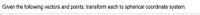 : Given the following vectors and points, transform each to spherical coordinate system.
