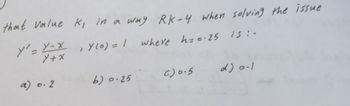 that value K, in a way RK-4 when solving the issue
y' = Y-X
Y+X
, Y (0) = 1
where h=0-25 15:-
a) 0.2
b) 0.25
C) 0.5
d) 0-1