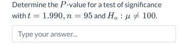 Determine the P-value for a test of significance
with t = 1.990, n = 95 and Ha: μ100.
α
Type your answer...