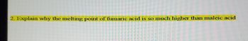 2. Explain why the melting point of fumaric acid is so much higher than maleic acid
20