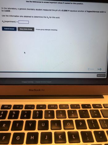 In the laboratory, a general chemistry student measured the pH of a 0.590 M aqueous solution of hypochlorous acid to be 3.829.

Use the information she obtained to determine the Ka for this acid.

\[ K_a (\text{experiment}) = \, \]

[Submit Answer]  [Retry Entire Group]  

9 more group attempts remaining

Cengage Learning | Cengage Technical Support