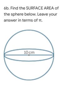6b. Find the SURFACE AREA of
the sphere below. Leave your
answer in terms of Tt.
10cm
