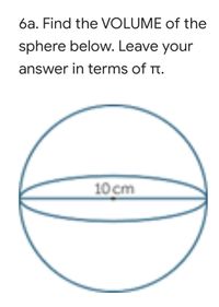 6a. Find the OLUME of the
sphere below. Leave your
answer in terms of Tt.
10 cm
