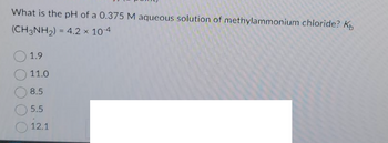 What is the pH of a 0.375 M aqueous solution of methylammonium chloride? Kb
(CH3NH₂) = 4.2 × 10-4
1.9
11.0
8.5
5.5
12.1