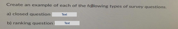 Create an example of each of the following types of survey questions.
a) closed question
b) ranking question
Text
Text