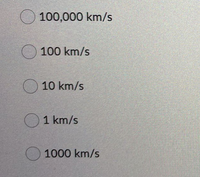 O 100,000 km/s
O 100 km/s
O 10 km/s
O1 km/s
1000 km/s
