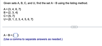 Given sets A, B, C, and U, find the set A - B using the listing method.
A = {3, 4, 6, 7}
B = {2,3,4}
C = {5, 7}
U = {0, 1, 2, 3, 4, 5, 6, 7}
A-B={}
(Use a comma to separate answers as needed.)