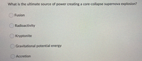 What is the ultimate source of power creating a core-collapse supernova explosion?
Fusion
Radioactivity
Kryptonite
Gravitational potential energy
O Accretion
