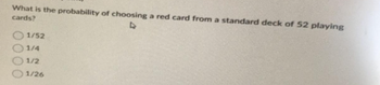 What is the probability of choosing a red card from a standard deck of 52 playing
cards?
1/52
1/4
1/2
1/26