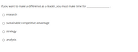 If you want to make a difference as a leader, you must make time for
O research
O sustainable competitive advantage
O strategy
O analysis
