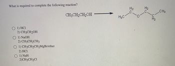 What is required to complete the following reaction?
O 1) HCI
2) CH3CH2OH
1) NaOH
2) CH3CH2CH3
1) CH3CH2CH2MgBr/ether
2) HC1
1) NaH
2)CH3CH2C1
CH3CH₂CH₂OH
H3C
H₂
H₂
CH3