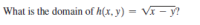 What is the domain of h(x, y) = Vx - y?
