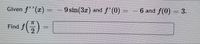 Given f''(x)
9 sin(3x) and f (0)
6 and f(0) = 3.
%3D
Find f
2.
6) -
