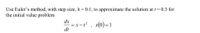 Use Euler's method, with step size, h = 0.1, to approximate the solution at t= 0.3 for
the initial value problem
dx
= =x-t , x(0)=1
dt
