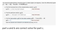 All numerical angles(phases) should be given in radian angles (not degrees). Given the differential equatic
y" +9y + 18y = 6cos(6t + 0.785398)u(t).
a. Find the functional form of the complementary solution, ye(t).
Ye(t) = (C1e^(-31)+C2e^(-6t))u(t)
help (formulas)
%3D
b. Find the particular solution, Yp(t).
Yp(t) = .105cos(6t-1.107148881)u(t)
help (formulas)
%3D
c. Find the total solution, y(t) for the initial condition y(0) = 7 and y' (0) = 10.
%3D
y(t) = |
help (formulas)
Note the answers are checked to an absolute accuracy of 0.01.
part a and b are correct solve for part c.
