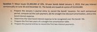 Question 7: Messi issues $3,400,000 of 10%, 10-year bonds dated January 1, 2019, that pay interest
semiannually on June 30 and December 31. The bonds are issued at a price of $3,010,000.
a. Prepare the January 1 journal entry to record the bonds' issuance. For each semiannual
period, compute (a) the cash payment, (6) the straight-line discount amortization, and (c) the
bond interest expense.
b. Determine the total bond interest expense to be recognized over the bonds' life.
C. Prepare the first two years of a straight-line amortization table.
d. Prepare the journal entries to record the first two interest payments.
