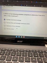 A Acti
Sear
G diti
: Clas x
E Stoc
S Sear
A Socr
1 http
te
A Ap
X
e.com forms
1FAIpOLSeafd7pyb.
L19k3KwA8ZPyAcexBZXgQKw/viewform?hr_submission=Chgic
gle Classroom
in moodle
G dictionary english a..
StudentVUE
A Minnesota State Ap. A Application | Status.
A Apply to Augsbu
Mutual Funds
6. Which of the following evaluates companies to determine if they are a
safe or risky inveştment? *
The New York Stock Exchange
The Securities and Exchange Commission (SEC)
Standards & Poor's/ Moody's
The Dow Jones
O us
ačer
2$
4.
&
5
7
8
9.
y
u
口
