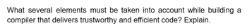 What several elements must be taken into account while building a
compiler that delivers trustworthy and efficient code? Explain.