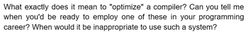 What exactly does it mean to "optimize" a compiler? Can you tell me
when you'd be ready to employ one of these in your programming
career? When would it be inappropriate to use such a system?