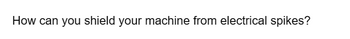 How can you shield your machine from electrical spikes?