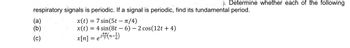 ©). Determine whether each of the following
respiratory signals is periodic. If a signal is periodic, find its fundamental period.
x(t) = 7 sin(5t - π/4)
x(t) = 4 sin(8t - 6) - 2 cos(12t+4)
(a)
(b)
(c)
x[n]
= e³¹² (n−1)