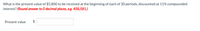What is the present value of $5,800 to be received at the beginning of each of 30 periods, discounted at 11% compounded
interest? (Round answer to O decimal places, e.g. 458,581.)
Present value
$
