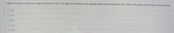 Light in air strikes a surface at an angle of incidence of 50°. The angle of refraction on the opposite side is determined to be 35°. What is the index of refraction of the material?
1.55
1.24
0.75
1.21
1.34