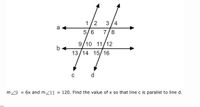 1/2
3 /4
a
5/6
7/8
9/10
11/12
b
13/14 15/16
d
m 29
= 6x and m Z11
= 120. Find the value of x so that line c is parallel to line d.
