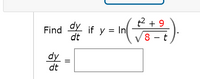 To solve the problem of finding \(\frac{dy}{dt}\) given the function \(y = \ln \left( \frac{t^2 + 9}{\sqrt{8 - t}} \right)\), you will need to apply the chain rule and quotient rule from calculus.

### Solution Steps:

1. **Identify Parts of the Function:**
   - Let \(u = t^2 + 9\) and \(v = \sqrt{8 - t}\).
   - The function becomes \(y = \ln \left( \frac{u}{v} \right)\).

2. **Apply Logarithmic Differentiation:**
   - The derivative of \(\ln \left( \frac{u}{v} \right)\) is \(\frac{1}{\left( \frac{u}{v} \right)} \cdot \left( \frac{du/dt \cdot v - u \cdot dv/dt}{v^2} \right)\).

3. **Find Derivatives of \(u\) and \(v\):**
   - \(du/dt = 2t\).
   - \(dv/dt\) requires implicit differentiation: 
     - \(v = (8-t)^{1/2}\), so \(dv/dt = -\frac{1}{2}(8-t)^{-1/2}\).

4. **Substitute into the Derivatives:**
   - Compute the derivative \(\frac{du}{v^2} = \frac{2t}{(8-t)}\).
   - Compute the second part: \(- \frac{u \cdot \frac{1}{2}(8-t)^{-3/2}}{v^2} = - \frac{(t^2 + 9)}{2(8-t)^{-3/2}}\).

By solving these steps, you'll find the solution for \(\frac{dy}{dt}\). The crucial aspect is correctly applying derivative rules and simplifying the expressions. Once calculated, substitute the values back to get the explicit derivative \(\frac{dy}{dt} = \text{[your solution]}\).