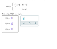 3
x+1
if x + 2
h (x) =
1
if x = 2
Find h (0), h (2), and h(5).
h (0) :
h (2) =
?
%3D
h(5) =
